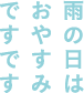 雨の日はおやすみですです